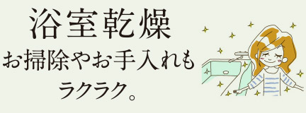 浴室乾燥 お掃除やお手入れもラクラク。
